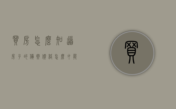 买房怎么知道房子的备案价格（怎么才能知道房子的备案价），如何查询房子备案价格？购房指南教你一招！，购房指南，如何查询房子备案价格？一招教你轻松了解！，购房指南教你一招，如何轻松查询房子备案价格？，购房指南揭秘，如何轻松查询房子备案价格？一招搞定！
