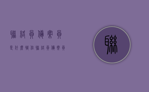 联络员备案员是什么职位（联络员备案员是什么职位类别），联络员备案员的职位类别及职责解析，联络员备案员职位解析，职责与类别详解，联络员备案员职位详解，职责与类别全面解析，联络员备案员职位详解，职责、类别与全面解析