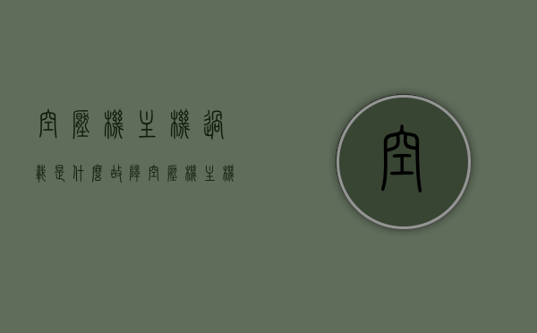 空压机主机过载是什么故障（空压机主机过载9999a），空压机主机过载故障解析，原因与解决方案（涉及9999a型号），空压机主机过载故障解析，原因、解决方案（涉及型号9999a）