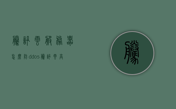 腾讯云服务器怎么防ddos（腾讯云高防服务器），腾讯云服务器防DDoS攻击策略（高防服务器指南），腾讯云服务器防DDoS攻击策略，高防服务器指南，腾讯云服务器防DDoS攻击策略与高防服务器指南
