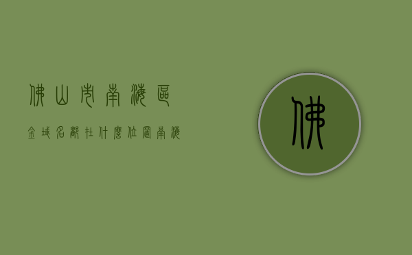 佛山市南海区金域名都在什么位置（南海金域国际花园），南海金域名位置揭秘，探寻佛山南海金域国际花园的地理位置，南海金域国际花园地理位置揭秘，探寻佛山南海金域国际花园的详细位置信息