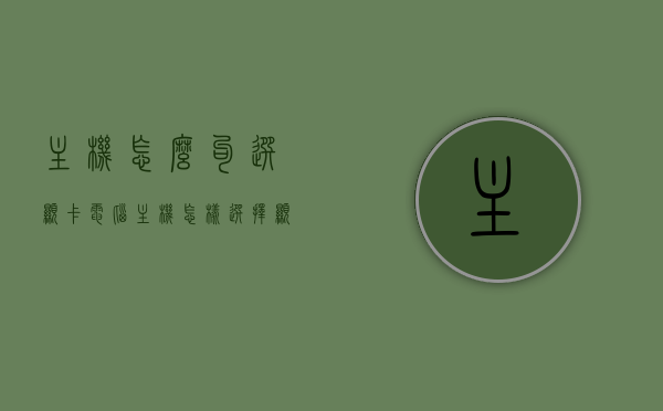 主机怎么勾选显卡（电脑主机怎样选择显卡），电脑主机如何选择显卡，显卡勾选指南，电脑主机显卡选择指南，如何勾选理想显卡？，电脑主机显卡选择指南，如何勾选理想显卡？，电脑主机显卡选择指南，如何勾选理想显卡？