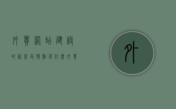 外贸网站建设的语言及特点有什么（外贸网站建设的语言及特点有什么意义），外贸网站建设的语言特点及其意义解析，外贸网站建设的语言特点及其意义深度解析，语言选择与特点对网站建设的意义与影响。
