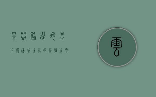 云服务器的基本构造层次有哪些组成（云服务器的基本构造层次有哪些组成部分），云服务器的基本构造层次组成详解，云服务器基本构造层次详解，组成部分与结构层次探讨，云服务器基本构造层次详解，组成部分与结构层次探讨，云服务器基本构造层次详解，组成部分与结构层次探讨