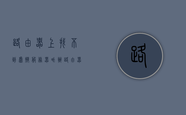 路由器上找不到虚拟服务器咋办(路由器上找不到虚拟服务器咋办呀)，路由器上找不到虚拟服务器解决方案，路由器上找不到虚拟服务器解决方案指南，路由器虚拟服务器无法找到？解决方案与指南助你轻松解决！，路由器虚拟服务器无法找到？解决方案与操作指南助你轻松解决！，路由器虚拟服务器无法找到？解决方案与操作指南助你轻松解决！，路由器虚拟服务器无法找到？操作指南与解决方案助你轻松解决！