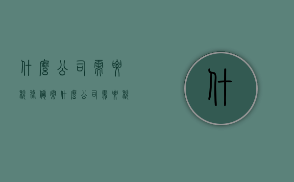 什么公司需要税务备案（什么公司需要税务备案证明），哪些公司需要进行税务备案及其证明要求