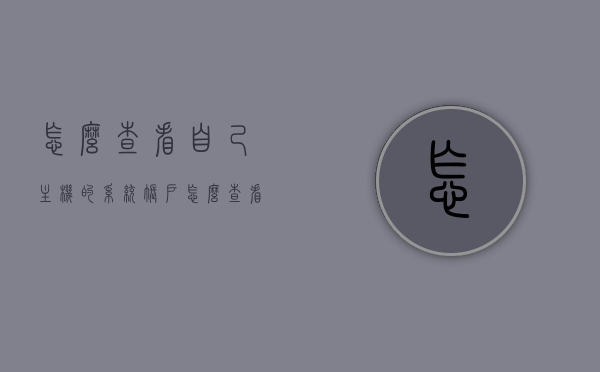 怎么查看自己主机的系统账户（怎么查看主机系统用户名），如何查看主机系统账户（用户名）详解