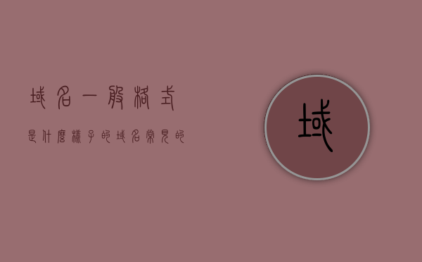 域名一般格式是什么样子的（域名常见的基本格式是怎样的?），关于域名的基本格式解析，域名的一般格式是怎样的？