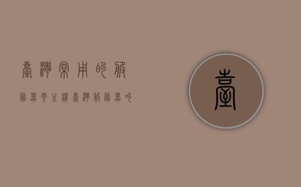台湾常用的服务器云主机（台湾服务器叫什么），台湾服务器云主机概览，了解台湾常用的服务器及其命名习惯 第1张