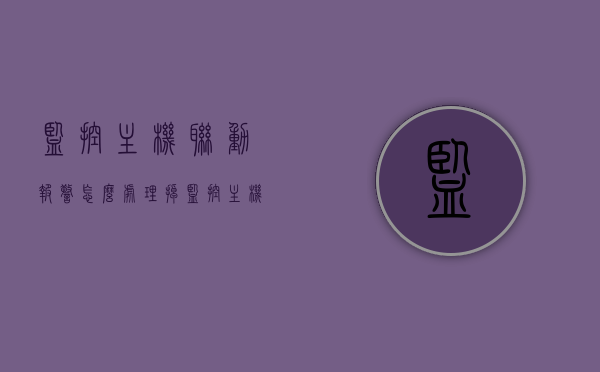 监控主机联动报警怎么处理掉（监控主机报警怎么回事），监控主机联动报警处理详解及报警原因解析