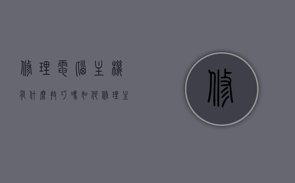 修理电脑主机有什么技巧吗（如何修理主机），如何修理电脑主机，技巧与步骤详解，电脑主机修理指南，技巧与步骤详解