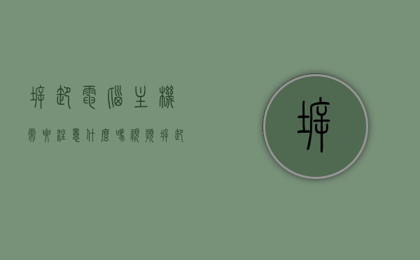 拆卸电脑主机需要注意什么吗视频（拆卸电脑主机需要注意什么吗视频教学），拆卸电脑主机注意事项详解，视频教学指南