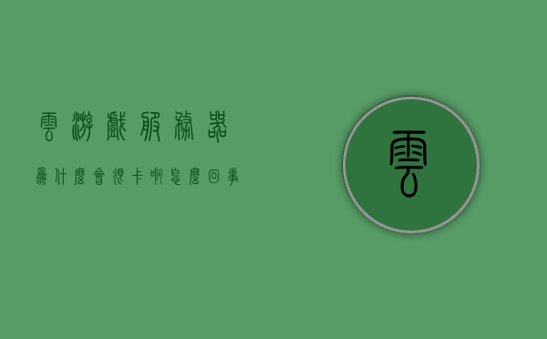 云游戏服务器为什么会很卡啊怎么回事（游戏云服务器配置要求），云游戏服务器卡顿原因解析及游戏云服务器配置要求探讨，云游戏服务器卡顿解析与配置要求探讨，原因及解决方案，云游戏服务器卡顿解析，原因、配置要求与解决方案探讨，云游戏服务器卡顿深度解析，原因、配置要求与解决方案探讨，云游戏服务器卡顿深度解析，原因、配置要求与解决方案探讨
