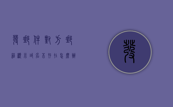 发邮件对方邮箱显示域名不存在怎么办呢（发邮件域名不存在是什么意思），发邮件时遇到域名不存在怎么办？解析发邮件域名不存在的含义，发邮件时遇到域名不存在怎么办？解析发邮件域名不存在的含义与处理方法，如何解决发邮件时遇到的域名不存在问题？解析与处理发邮件域名不存在的方法与含义，解决发邮件时遇到的域名不存在问题，解析与处理的方法与含义解析，发邮件时遇到域名不存在问题解析与处理，方法与含义详解，解决发邮件时遇到的域名不存在问题，解析、处理方法与含义详解