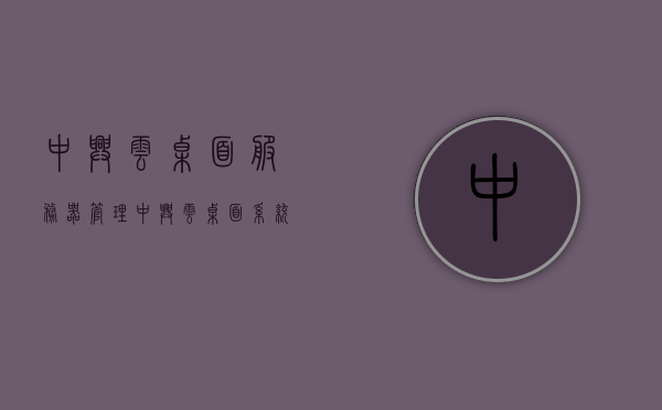 中兴云桌面服务器管理（中兴云桌面系统），中兴云桌面服务器管理系统，高效云桌面解决方案，中兴云桌面服务器管理系统，高效云桌面解决方案的领先之选，中兴云桌面服务器管理系统，高效云桌面解决方案的领先选择，中兴云桌面服务器管理系统，高效云桌面解决方案的领先之选
