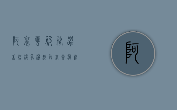 阿里云服务器系统没有激活（阿里云服务器试用在哪里），阿里云服务器试用及激活指南