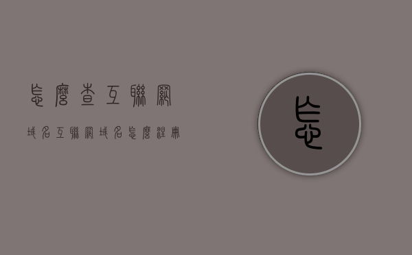 怎么查互联网域名（互联网域名怎么注册），如何查询和注册互联网域名？完整步骤指南，互联网域名查询与注册全步骤指南，从查询域名到成功注册的详细教程，互联网域名查询与注册全步骤指南，从查询域名到成功注册的详细教程解析