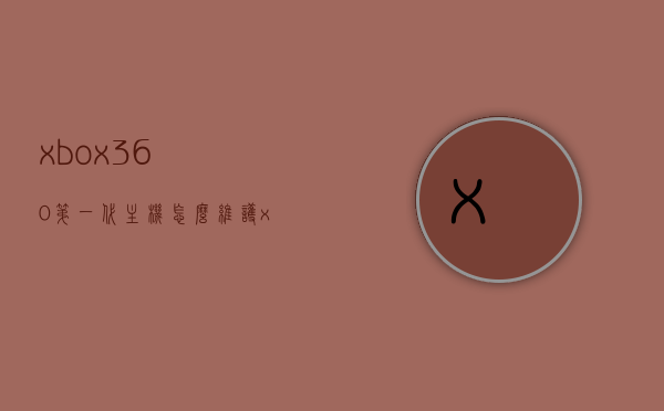 xbox360第一代主机怎么维护（xbox360主机配置），Xbox360第一代主机配置与维护指南，Xbox360第一代主机配置与维护指南全攻略，Xbox360第一代主机配置与维护全攻略，维护指南与操作指南详解，Xbox360第一代主机配置与维护详解，操作指南与维护指南全攻略