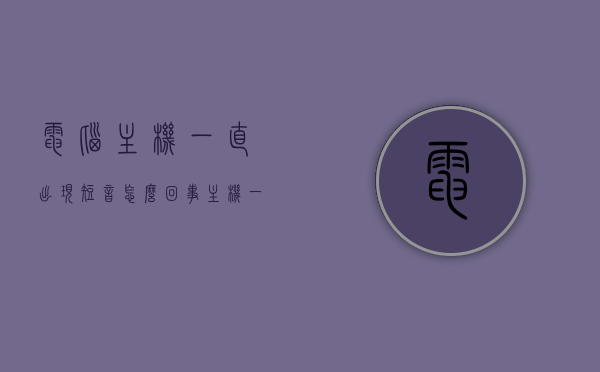 电脑主机一直出现短音怎么回事（主机一直发出长响），电脑主机频繁发出异常声响，短音与长响的原因解析，电脑主机频繁异常声响解析，短音与长响的原因及解决方法，电脑主机频繁异常声响解析，短音与长响原因及解决方法