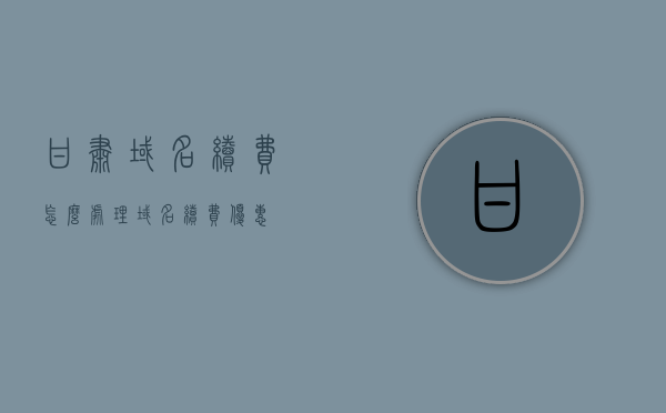 甘肃域名续费怎么处理（域名续费优惠），甘肃域名续费攻略，优惠策略与操作流程，甘肃域名续费攻略，优惠策略与操作流程揭秘，甘肃域名续费攻略揭秘，优惠策略与操作流程详解及域名续费优惠指南，甘肃域名续费攻略详解，优惠策略、操作流程与域名续费优惠指南
