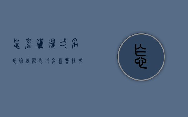 怎么获得域名的续费权限（域名续费在哪里），如何获取域名续费权限及域名续费位置指南，获取域名续费权限与位置指南，如何管理域名续费流程？