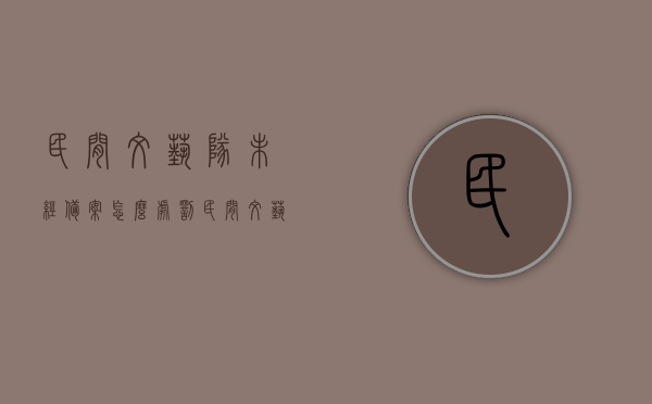 民间文艺队未经备案怎么处罚（民间文艺协会），民间文艺队未备案处罚措施（针对民间文艺协会），民间文艺队未备案的处罚措施（针对民间文艺协会详解）