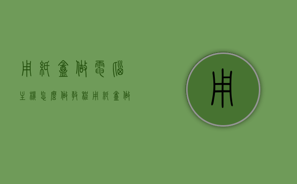 用纸盒做电脑主机怎么做教程（用纸盒做的电脑），纸盒电脑主机DIY教程，打造独一无二的手工电脑主机箱