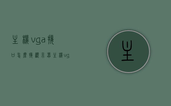 主机vga接口怎么接显示器（主机vga接口接显示器不好使），主机VGA接口接显示器问题及解决方法