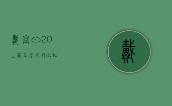 戴尔e520主机怎么升级（dell e520升级），戴尔E520主机升级指南，简单步骤助你提升性能（Dell E520升级教程），戴尔E520主机升级全攻略，简单步骤提升性能至巅峰（Dell E520升级指南）