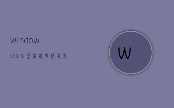 windows10怎么连接云服务器（云服务器 windows 10），Windows 10连接云服务器指南（云服务器Windows 10教程）
