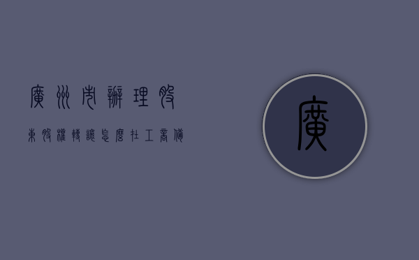 广州市办理股东股权转让怎么在工商备案的简单介绍，广州市股东股权转让工商备案流程简介，广州市股东股权转让工商备案流程简介及办理指南 第1张