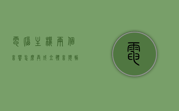 电脑主机两个音响怎么弄成立体音频输出（电脑两个音响怎样连在一起播放），电脑主机双音响立体音频输出设置指南，电脑主机双音响立体音频输出设置指南，实现两个音响的联动播放，电脑主机双音响立体音频输出设置教程，实现两个音响的联动播放，电脑主机双音响立体音频输出设置教程，实现两个音响的联动播放指南，电脑主机双音响立体音频输出设置教程，实现两个音响的联动播放详解，电脑主机双音响立体音频输出设置详解，实现两个音响的联动播放指南，电脑主机双音响立体音频输出设置详解，实现两个音响联动播放指南
