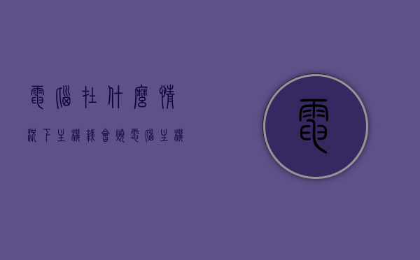 电脑在什么情况下主机线会烧（电脑主机什么情况下会烧掉），电脑主机线烧毁的情况与原因解析，电脑主机线烧毁的情况与原因解析，何时会烧主机线？全面解析电脑主机线烧毁的原因与情境。，全面解析，电脑主机线烧毁的原因与情境，何时会烧主机线？，全面解析，电脑主机线烧毁的原因与情境，什么情况下会烧主机线？，全面解析，电脑主机线烧毁的原因与情境——何时及在什么情况下会烧主机线？