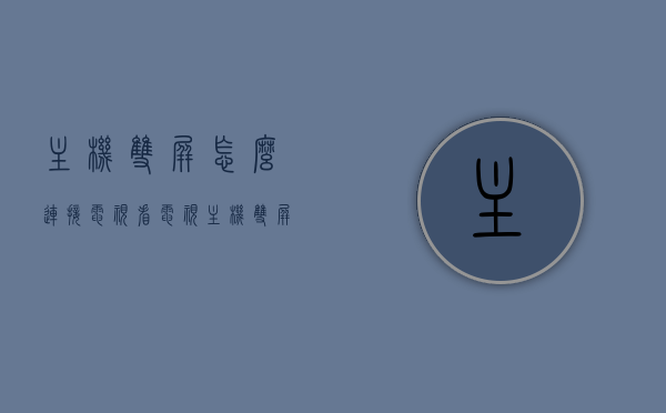 主机双屏怎么连接电视看电视（主机双屏怎么连接电视看电视频道），主机双屏连接电视指南，如何观看电视频道？，主机双屏连接电视指南，如何观看电视频道与实现双屏共享，主机双屏连接电视指南，观看电视频道与双屏共享的实现方法，主机双屏连接电视指南，观看电视频道与双屏共享的实现方法，主机双屏连接电视指南，实现观看电视频道与双屏共享的方法