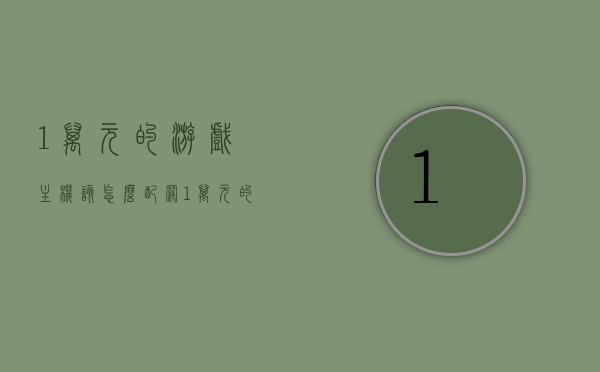1万元的游戏主机该怎么配网（1万元的游戏主机该怎么配网呢），一万元游戏主机如何配置网络？专业指南来解答！