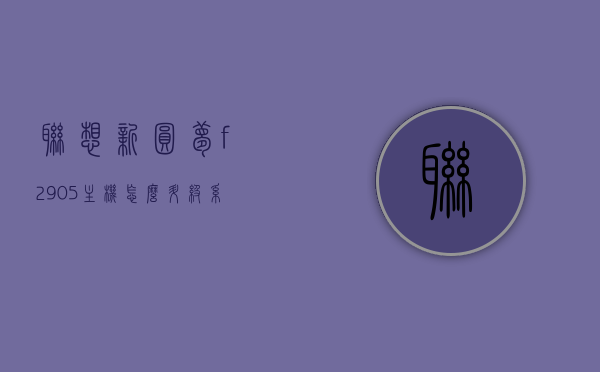 联想新圆梦f2905主机怎么升级系统（联想新圆梦f2905主机怎么升级系统版本），联想新圆梦F2905主机系统升级指南，如何轻松提升版本？，联想新圆梦F2905主机系统升级指南，一键操作，轻松提升版本！，联想新圆梦F2905主机系统升级全攻略，一键操作，轻松提升版本！