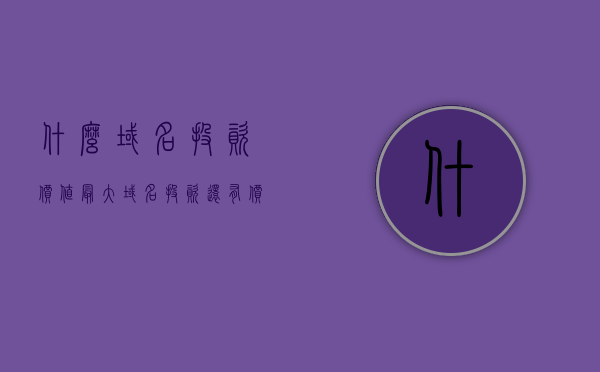 什么域名投资价值最大（域名投资还有价值吗），关于域名投资，哪种域名投资价值最大？域名投资是否仍具价值？，域名投资价值探讨，哪种域名最具潜力？域名投资是否依然值得？，关于域名投资价值的深度探讨，哪种域名最具潜力与投资价值？，关于域名投资价值的深度探讨，哪种域名最具潜力与投资价值？