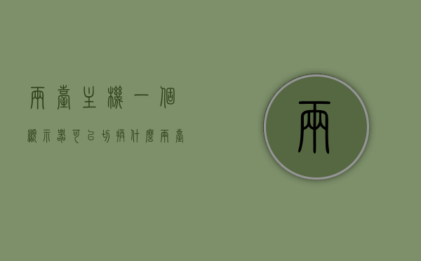 两台主机一个显示器可以切换什么（两台主机共用一个显示器如何快速切换），两台主机共用一个显示器，切换方法与实用指南，两台主机共用一个显示器，切换方法与实用指南，两台主机共用一个显示器，切换方法与实用指南全解析