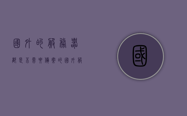 国外的服务器都是不需要备案的（国外服务器不用备案吗），国外服务器无需备案的相关探讨，国外服务器无需备案，探讨与解析，国外服务器无需备案的探讨与解析，服务器备案差异及原因探究