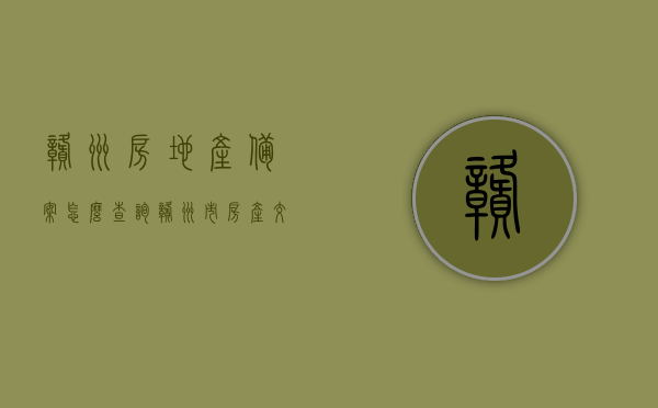 赣州房地产备案怎么查询（赣州市房产交易网备案查询），赣州房地产备案查询指南，房产交易网备案查询步骤解析