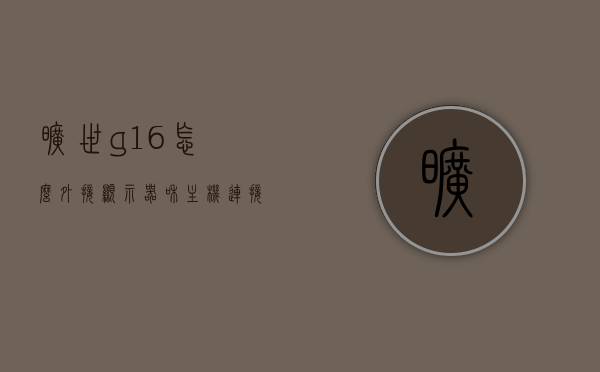 旷世g16怎么外接显示器和主机连接不上（旷世g16怎么外接显示器和主机连接不上呢），旷世G16外接显示器连接问题解析及解决方案，旷世G16外接显示器连接问题解析与解决方案，连接失败怎么办？，旷世G16外接显示器连接问题解析及解决方案，连接失败怎么办？