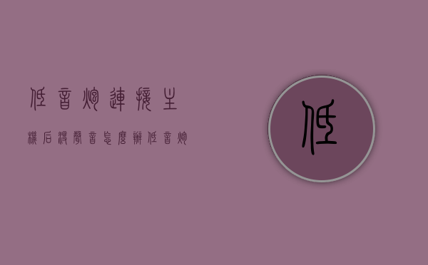 低音炮连接主机后没声音怎么办（低音炮接主机那条线），低音炮连接主机无声问题解决方案（排查线路连接问题）