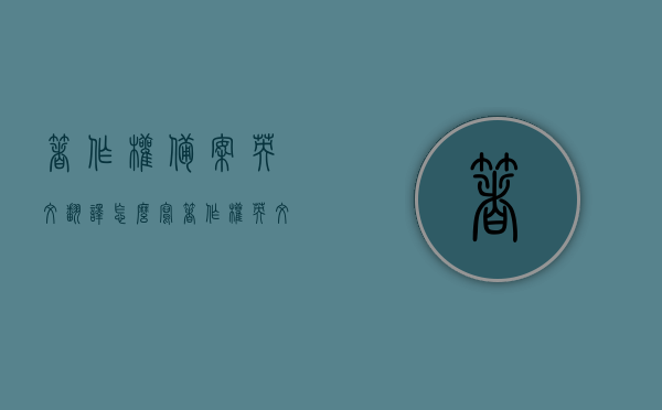 著作权备案英文翻译怎么写（著作权 英文翻译），著作权备案的英文翻译及著作权英文翻译简介