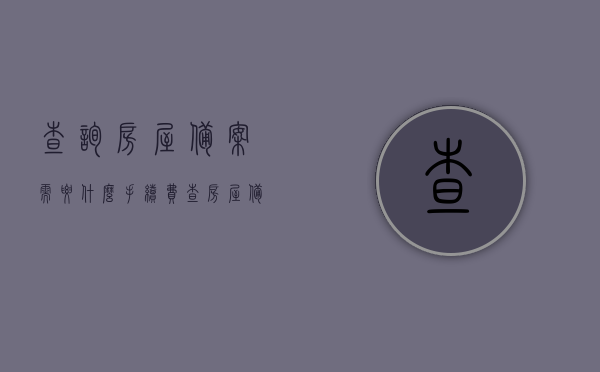 查询房屋备案需要什么手续费（查房屋备案查询），房屋备案查询手续费用详解，了解查询所需费用及流程