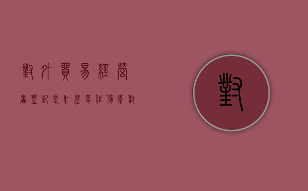 对外贸易经营者登记是什么单位备案（对外贸易经营者备案登记办法），对外贸易经营者登记备案详解，备案单位及流程解析，对外贸易经营者登记备案详解，备案单位、流程与操作指南，对外贸易经营者登记备案详解，备案单位、流程操作指南及操作解析