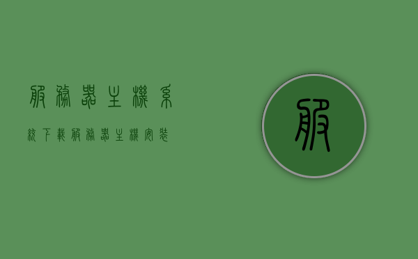 服务器主机系统下载（服务器主机安装），服务器主机系统下载与安装指南，服务器主机系统下载与安装全指南，从下载到安装，一步到位！，服务器主机系统下载与安装全攻略，从下载到安装一步到位！