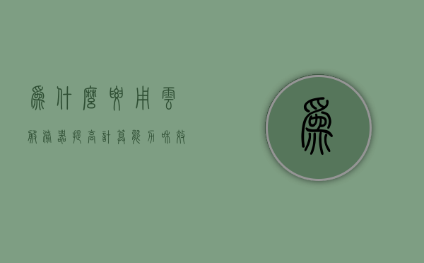 为什么要用云服务器提高计算能力和效率呢（为什么要买云服务器），为什么选择云服务器以提升计算能力与效率？，云服务器，提升计算能力与效率的不二之选