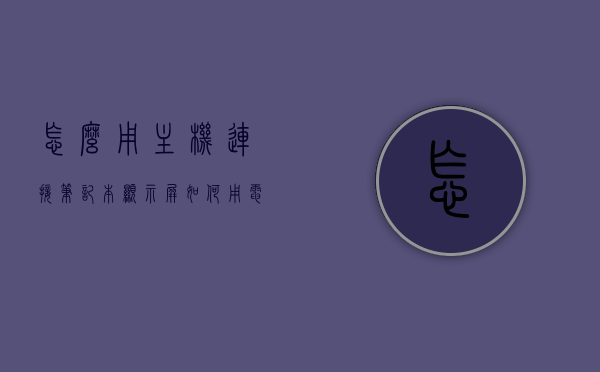 怎么用主机连接笔记本显示屏（如何用电脑主机连接笔记本显示屏），电脑主机连接笔记本显示屏的方法与步骤，电脑主机连接笔记本显示屏的详细步骤与指南，电脑主机连接笔记本显示屏的详细步骤与指南，方法与步骤解析，电脑主机连接笔记本显示屏的详细步骤与操作指南