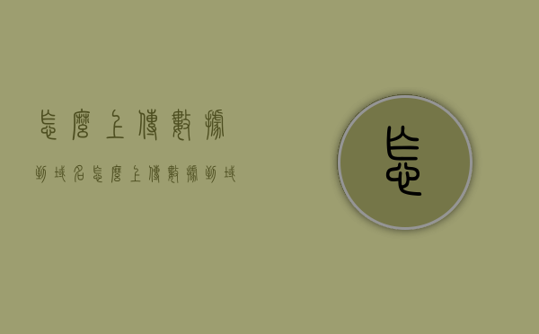 怎么上传数据到域名（怎么上传数据到域名上），如何上传数据到域名？完整步骤指南
