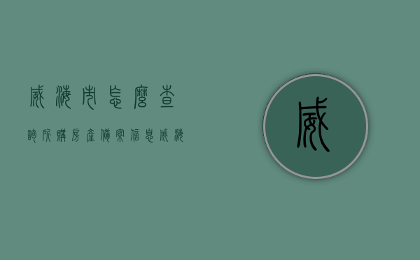 威海市怎么查询所购房产备案信息（威海怎么查房子备案价），威海市房产备案信息查询指南，如何查房产备案及备案价？，威海市房产备案信息查询指南，如何查询所购房产备案信息及备案价？